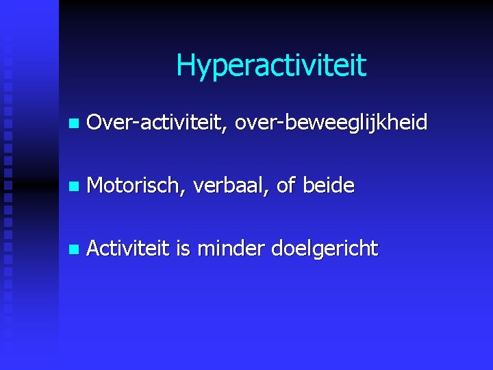 Hyperactiviteit n Over-activiteit, over-beweeglijkheid n Motorisch, verbaal, of beide n Activiteit is minder doelgericht Hyperactiviteit n Over-activiteit, over-beweeglijkheid n Motorisch, verbaal, of beide n Activiteit is minder doelgericht