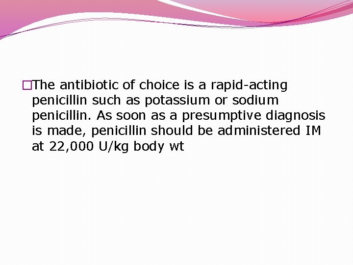 �The antibiotic of choice is a rapid-acting penicillin such as potassium or sodium penicillin.