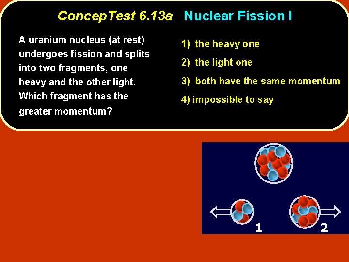Concep. Test 6. 13 a Nuclear Fission I A uranium nucleus (at rest) undergoes