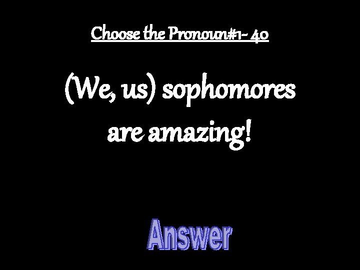 Choose the Pronoun#1 - 40 (We, us) sophomores are amazing! 