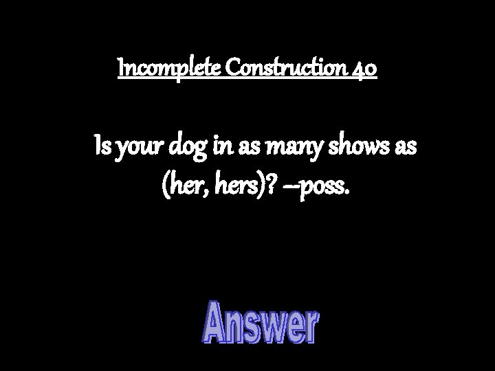 Incomplete Construction 40 Is your dog in as many shows as (her, hers)? –poss.