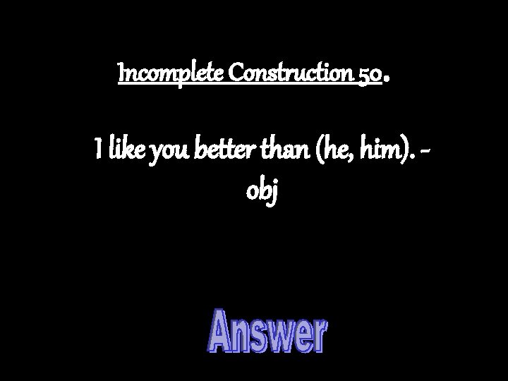 Incomplete Construction 50. I like you better than (he, him). obj 