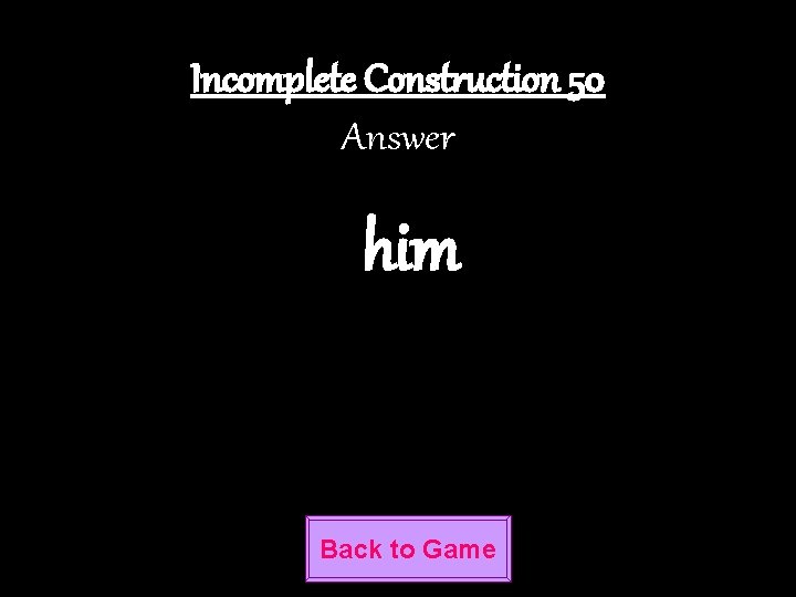 Incomplete Construction 50 Answer him Back to Game 
