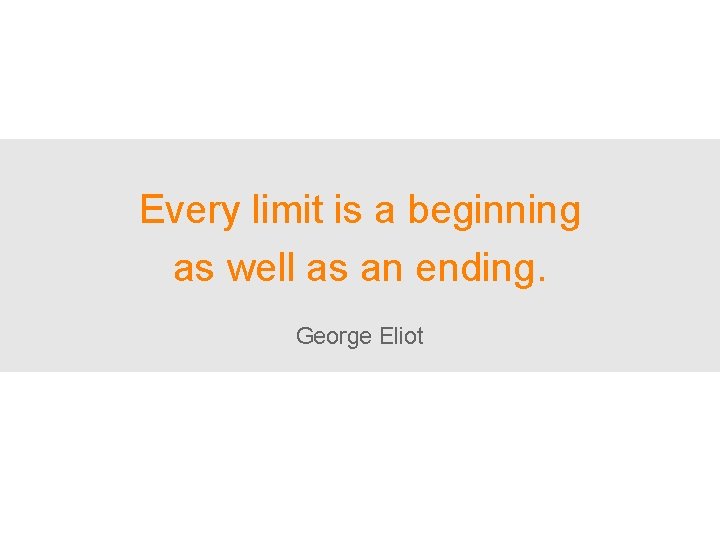 Every limit is a beginning as well as an ending. George Eliot 