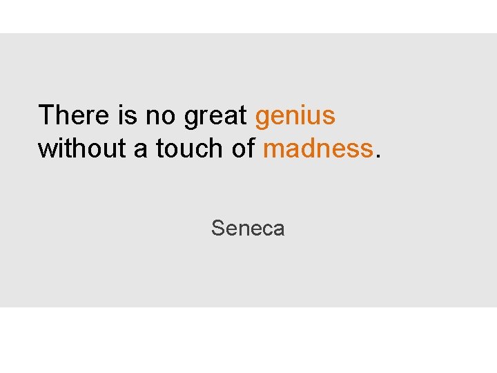 There is no great genius without a touch of madness. Seneca 