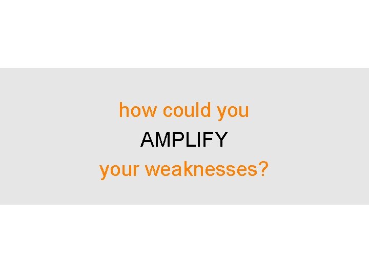 how could you AMPLIFY your weaknesses? 