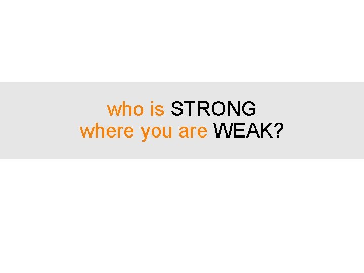 who is STRONG where you are WEAK? 