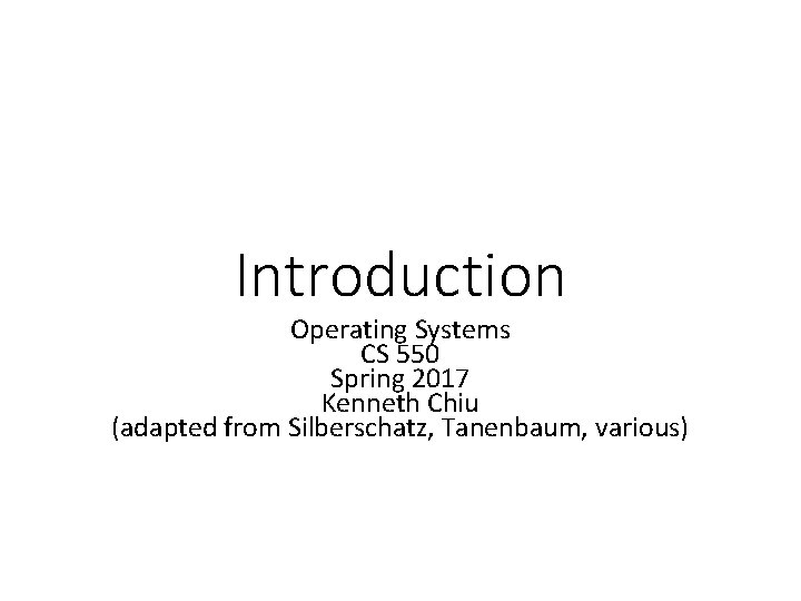 Introduction Operating Systems CS 550 Spring 2017 Kenneth Chiu (adapted from Silberschatz, Tanenbaum, various)