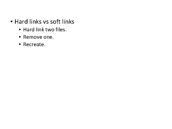  • Hard links vs soft links • Hard link two files. • Remove