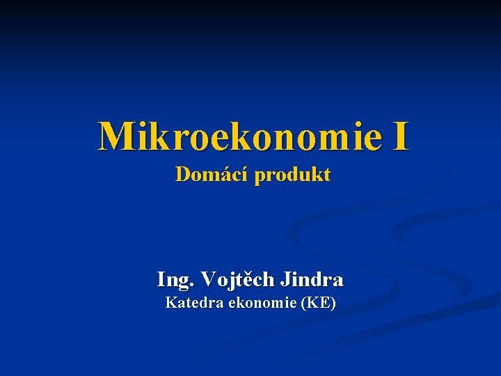 Mikroekonomie I Domácí produkt Ing. Vojtěch Jindra Katedra ekonomie (KE) 