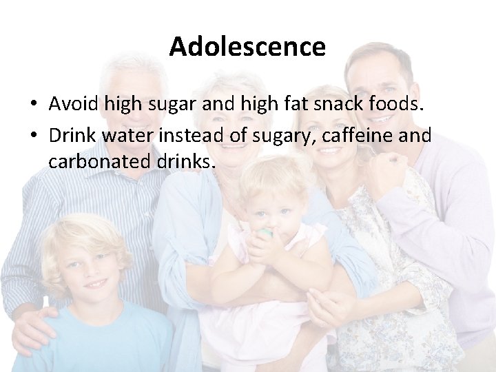 Adolescence • Avoid high sugar and high fat snack foods. • Drink water instead