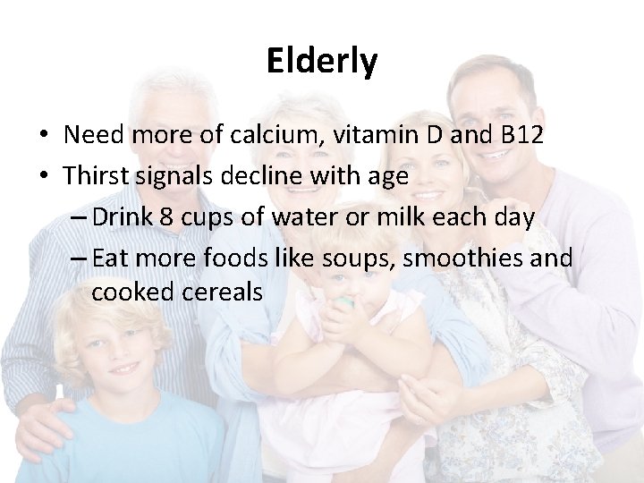 Elderly • Need more of calcium, vitamin D and B 12 • Thirst signals Elderly • Need more of calcium, vitamin D and B 12 • Thirst signals