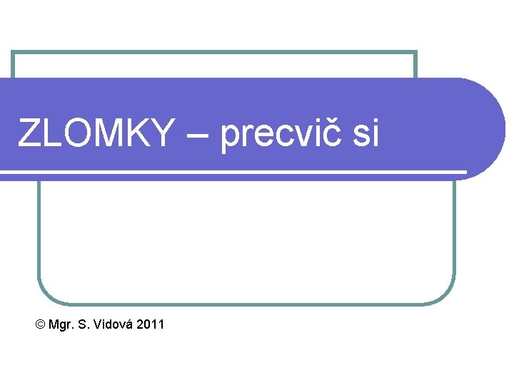 ZLOMKY – precvič si © Mgr. S. Vidová 2011 