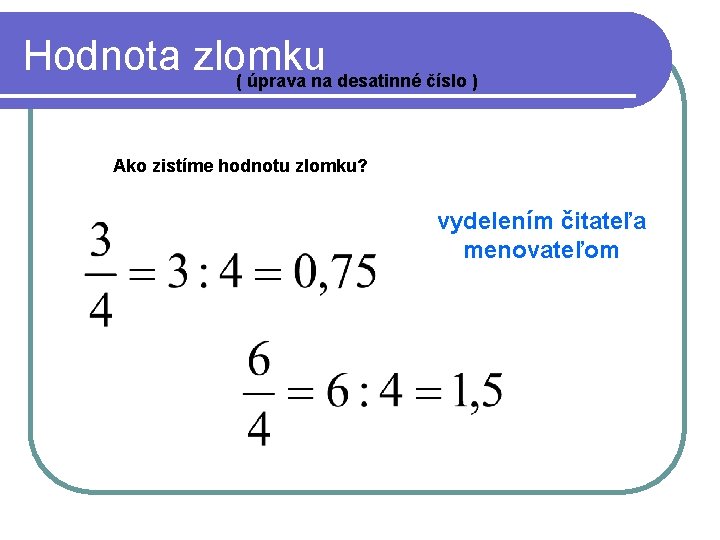 Hodnota zlomku ( úprava na desatinné číslo ) Ako zistíme hodnotu zlomku? vydelením čitateľa