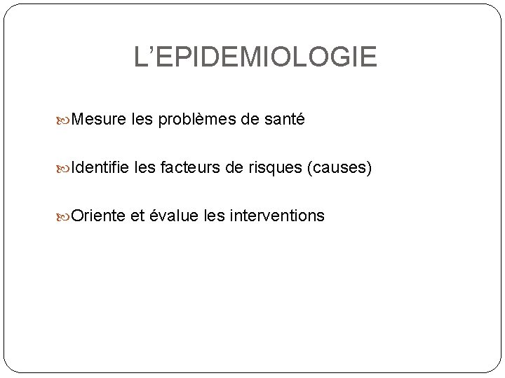  L’EPIDEMIOLOGIE Mesure les problèmes de santé Identifie les facteurs de risques (causes) Oriente