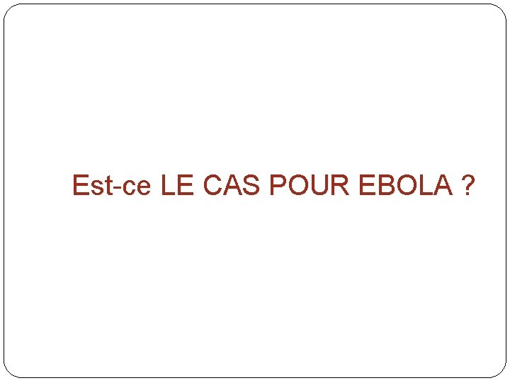  Est-ce LE CAS POUR EBOLA ? 