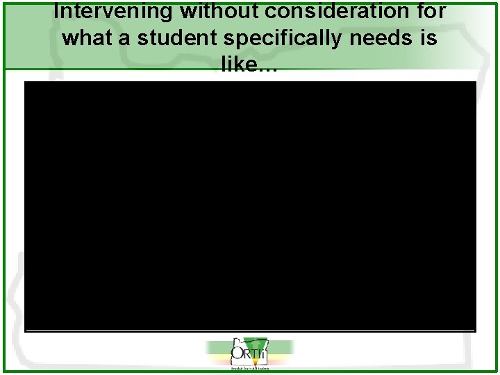 Intervening without consideration for what a student specifically needs is like… 