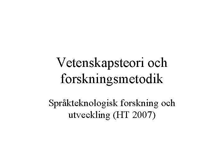 Vetenskapsteori och forskningsmetodik Språkteknologisk forskning och utveckling (HT 2007) 