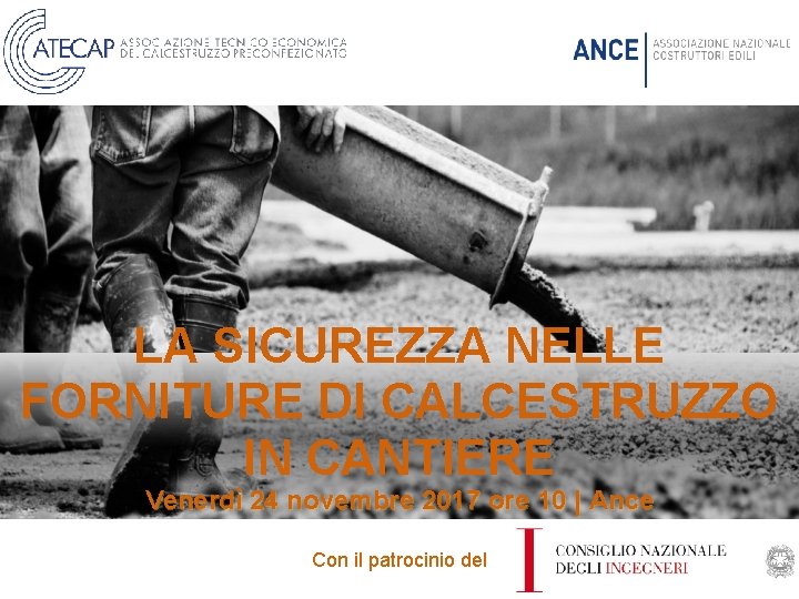 LA SICUREZZA NELLE FORNITURE DI CALCESTRUZZO IN CANTIERE Venerdì 24 novembre 2017 ore 10 LA SICUREZZA NELLE FORNITURE DI CALCESTRUZZO IN CANTIERE Venerdì 24 novembre 2017 ore 10