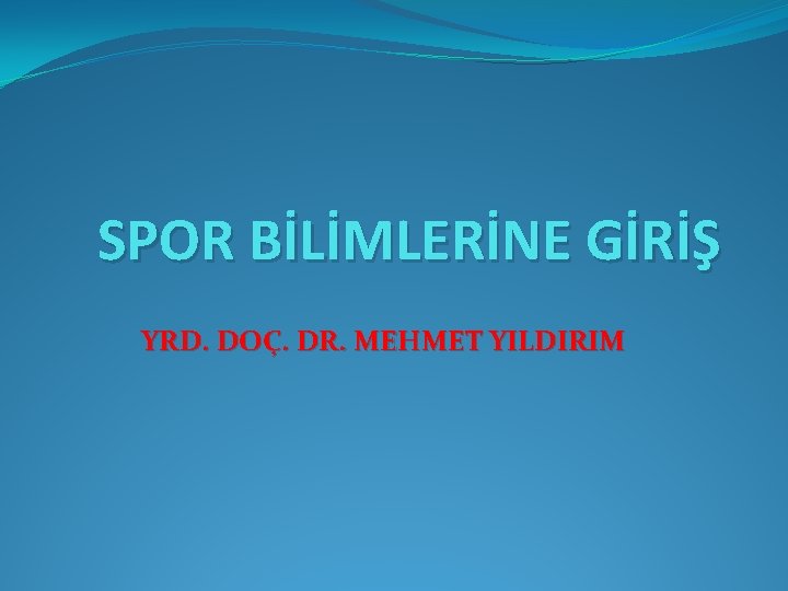 SPOR BİLİMLERİNE GİRİŞ YRD. DOÇ. DR. MEHMET YILDIRIM 