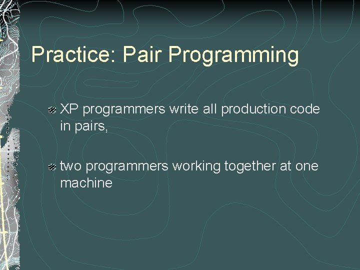 Practice: Pair Programming XP programmers write all production code in pairs, two programmers working