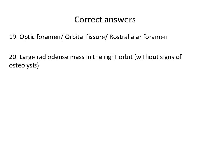 Correct answers 19. Optic foramen/ Orbital fissure/ Rostral alar foramen 20. Large radiodense mass