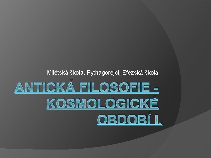 Milétská škola, Pythagorejci, Efezská škola ANTICKÁ FILOSOFIE KOSMOLOGICKÉ OBDOBÍ I. Milétská škola, Pythagorejci, Efezská škola ANTICKÁ FILOSOFIE KOSMOLOGICKÉ OBDOBÍ I.
