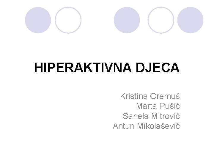 HIPERAKTIVNA DJECA Kristina Oremuš Marta Pušić Sanela Mitrović Antun Mikolašević 