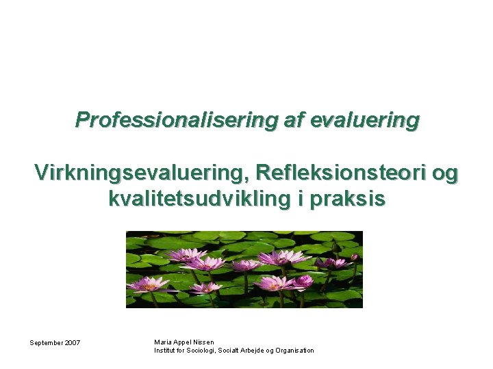 Professionalisering af evaluering Virkningsevaluering, Refleksionsteori og kvalitetsudvikling i praksis September 2007 Maria Appel Nissen