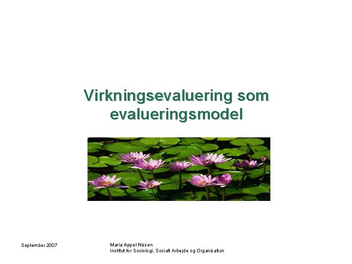 Virkningsevaluering som evalueringsmodel September 2007 Maria Appel Nissen Institut for Sociologi, Socialt Arbejde og