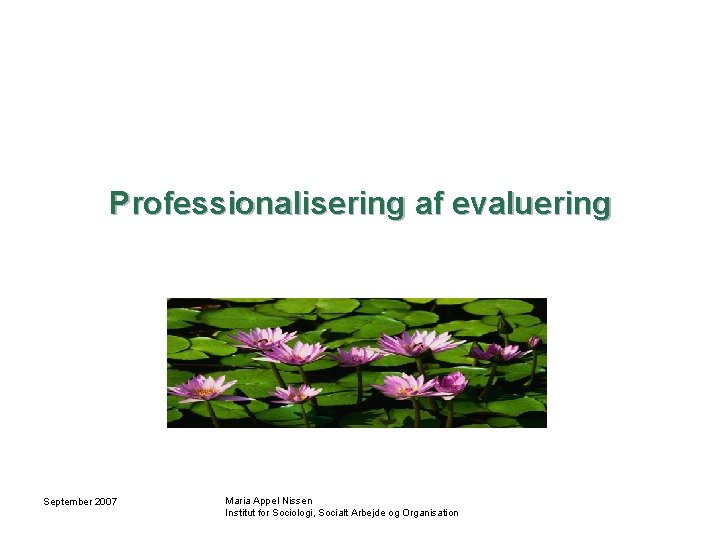 Professionalisering af evaluering September 2007 Maria Appel Nissen Institut for Sociologi, Socialt Arbejde og