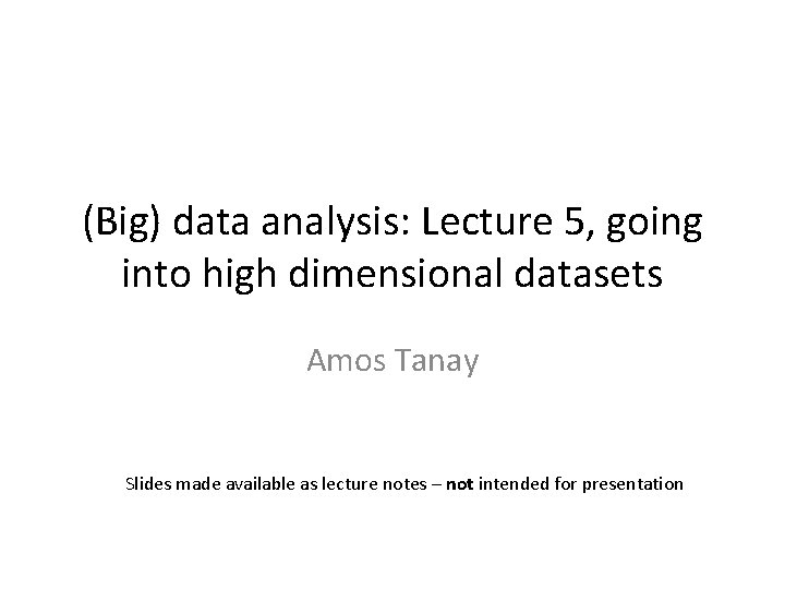 (Big) data analysis: Lecture 5, going into high dimensional datasets Amos Tanay Slides made