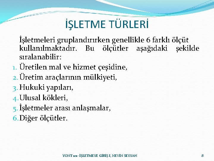 İŞLETME TÜRLERİ İşletmeleri gruplandırırken genellikle 6 farklı ölçüt kullanılmaktadır. Bu ölçütler aşağıdaki şekilde sıralanabilir: İŞLETME TÜRLERİ İşletmeleri gruplandırırken genellikle 6 farklı ölçüt kullanılmaktadır. Bu ölçütler aşağıdaki şekilde sıralanabilir: