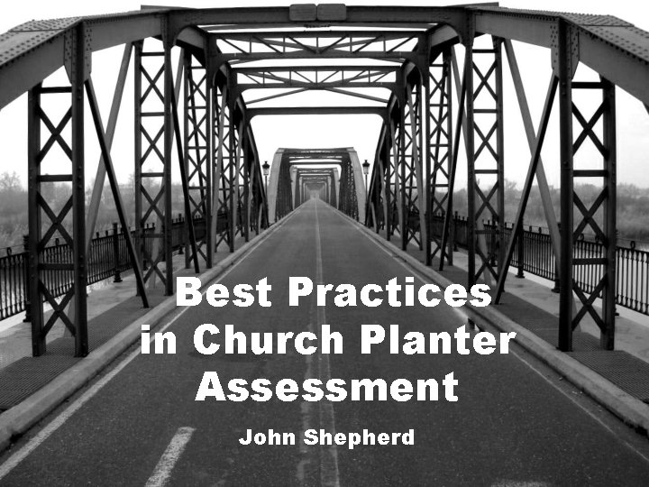 Best Practices in Church Planter Assessment John Shepherd 