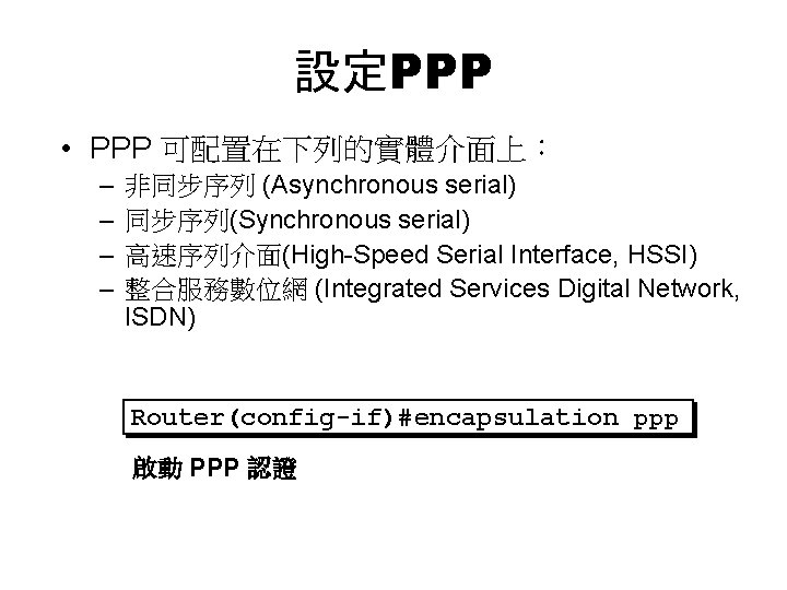設定PPP • PPP 可配置在下列的實體介面上： – – 非同步序列 (Asynchronous serial) 同步序列(Synchronous serial) 高速序列介面(High-Speed Serial Interface,