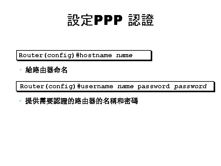 設定PPP 認證 Router(config)#hostname • 給路由器命名 Router(config)#username password • 提供需要認證的路由器的名稱和密碼 