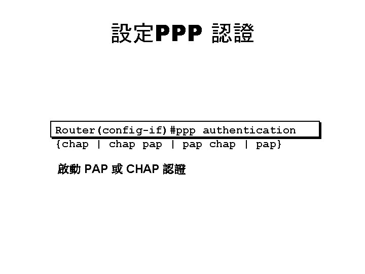 設定PPP 認證 Router(config-if)#ppp authentication {chap | chap pap | pap chap | pap} 啟動