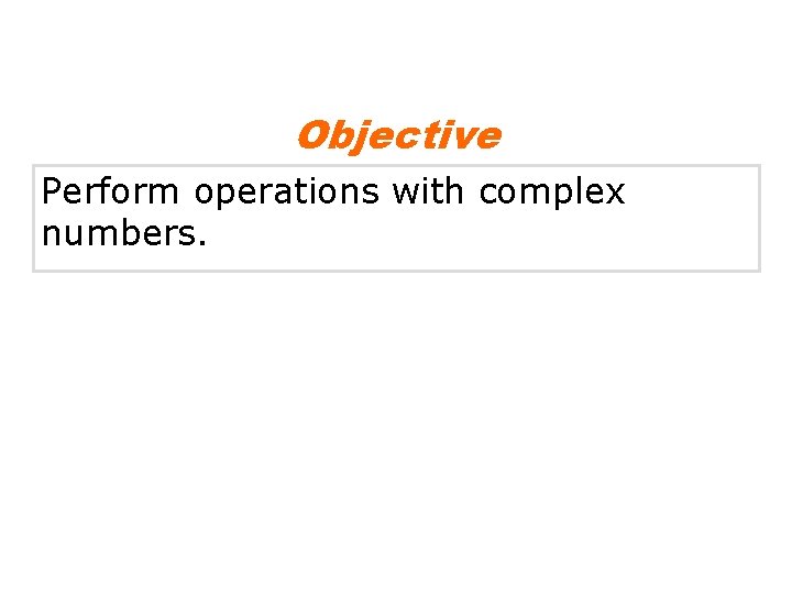 Objective Perform operations with complex numbers. 