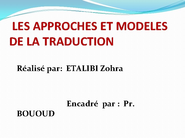 LES APPROCHES ET MODELES DE LA TRADUCTION Réalisé par: ETALIBI Zohra BOUOUD Encadré