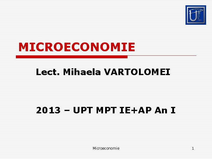 MICROECONOMIE Lect. Mihaela VARTOLOMEI 2013 – UPT MPT IE+AP An I Microeconomie 1 