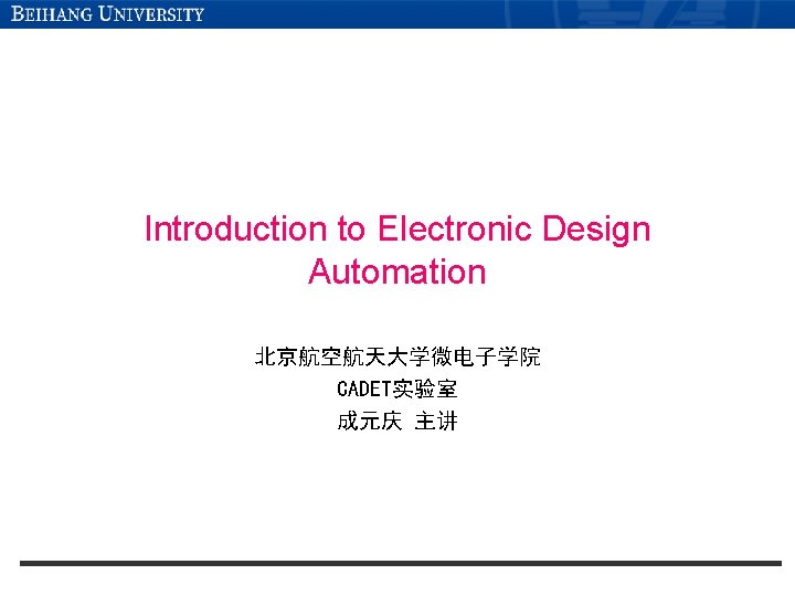 Introduction to Electronic Design Automation 北京航空航天大学微电子学院 CADET实验室 成元庆 主讲 Introduction to Electronic Design Automation 北京航空航天大学微电子学院 CADET实验室 成元庆 主讲