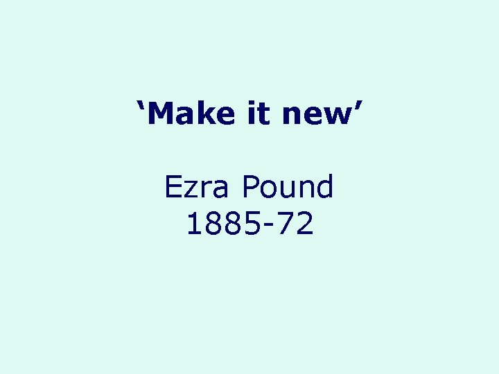 ‘Make it new’ Ezra Pound 1885 -72 