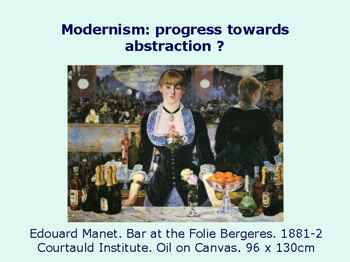 Modernism: progress towards abstraction ? Edouard Manet. Bar at the Folie Bergeres. 1881 -2