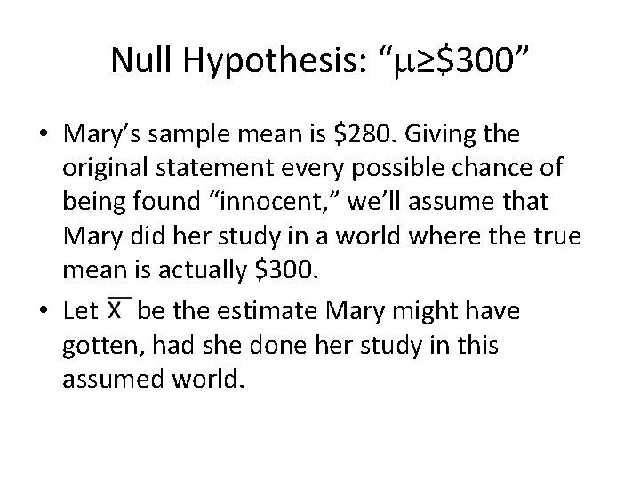 Null Hypothesis: “ ≥$300” • Mary’s sample mean is $280. Giving the original statement