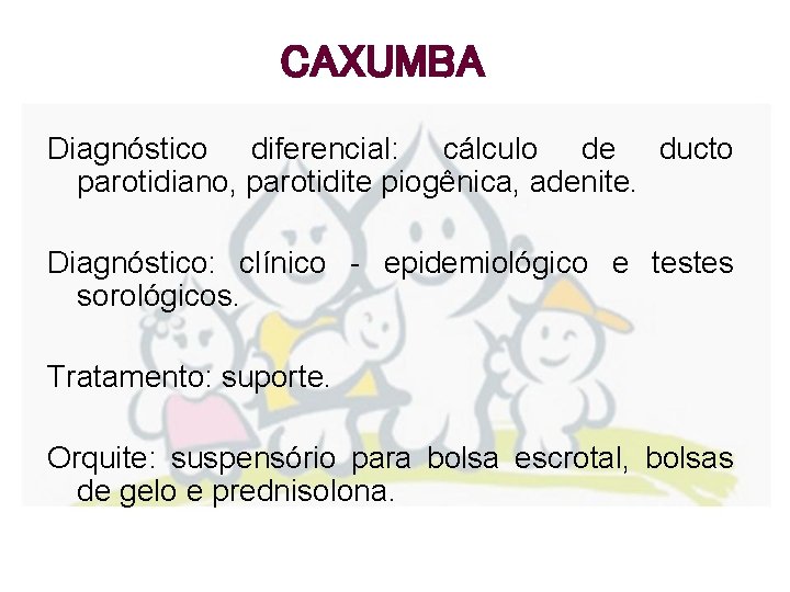 CAXUMBA Diagnóstico diferencial: cálculo de ducto parotidiano, parotidite piogênica, adenite. Diagnóstico: clínico - epidemiológico