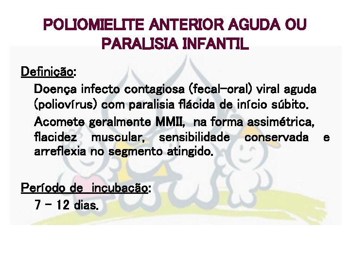 POLIOMIELITE ANTERIOR AGUDA OU PARALISIA INFANTIL Definição: Doença infecto contagiosa (fecal-oral) viral aguda (poliovírus)