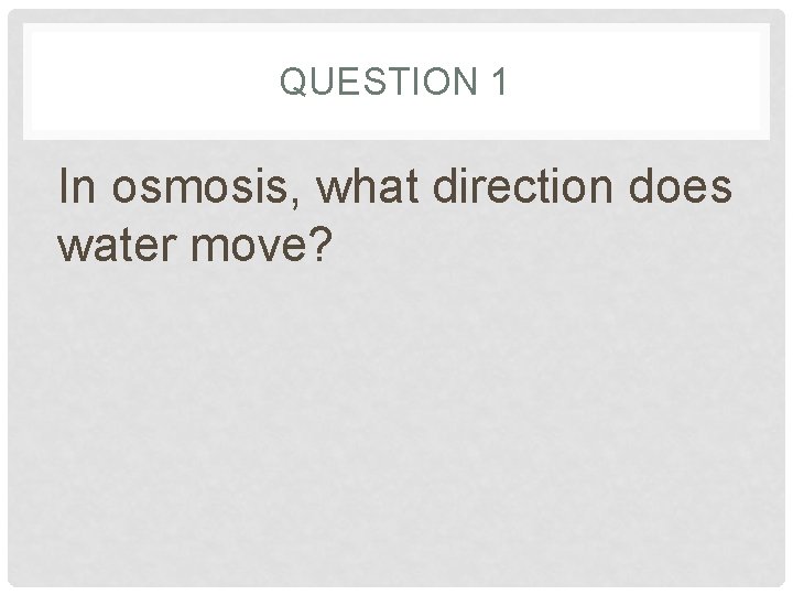 QUESTION 1 In osmosis, what direction does water move? QUESTION 1 In osmosis, what direction does water move?
