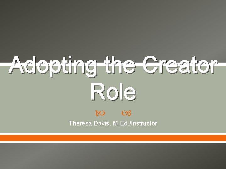 Adopting the Creator Role Theresa Davis, M. Ed. /Instructor 