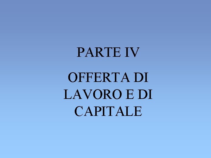 PARTE IV OFFERTA DI LAVORO E DI CAPITALE PARTE IV OFFERTA DI LAVORO E DI CAPITALE