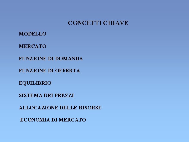 CONCETTI CHIAVE MODELLO MERCATO FUNZIONE DI DOMANDA FUNZIONE DI OFFERTA EQUILIBRIO SISTEMA DEI PREZZI CONCETTI CHIAVE MODELLO MERCATO FUNZIONE DI DOMANDA FUNZIONE DI OFFERTA EQUILIBRIO SISTEMA DEI PREZZI